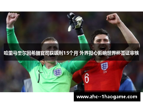 哈里马奎尔因希腊官司获缓刑15个月 外界担心影响世界杯签证审核