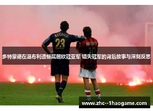 多特蒙德在温布利遗憾屈居欧冠亚军 错失冠军的背后故事与深刻反思