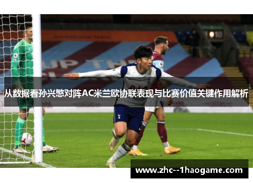从数据看孙兴慜对阵AC米兰欧协联表现与比赛价值关键作用解析