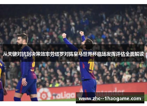 从关键对抗到决策效率劳塔罗对阵皇马世界杯临场发挥评估全面解读